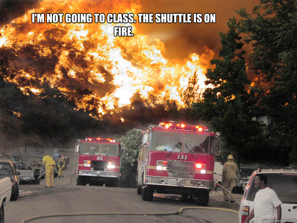 I'm not going to class. The shuttle is on fire.  - I'm not going to class. The shuttle is on fire.   Fire alarm