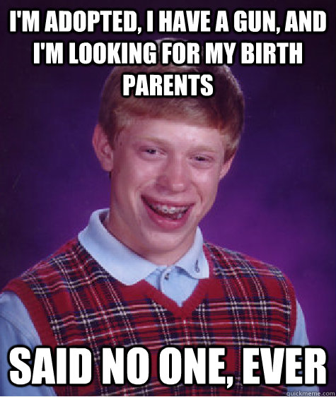 I'm adopted, I have a gun, and i'm looking for my birth parents said no one, ever  Bad Luck Brian