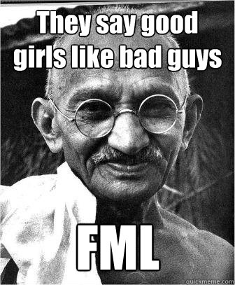 They say good girls like bad guys FML - They say good girls like bad guys FML  sad gandhi