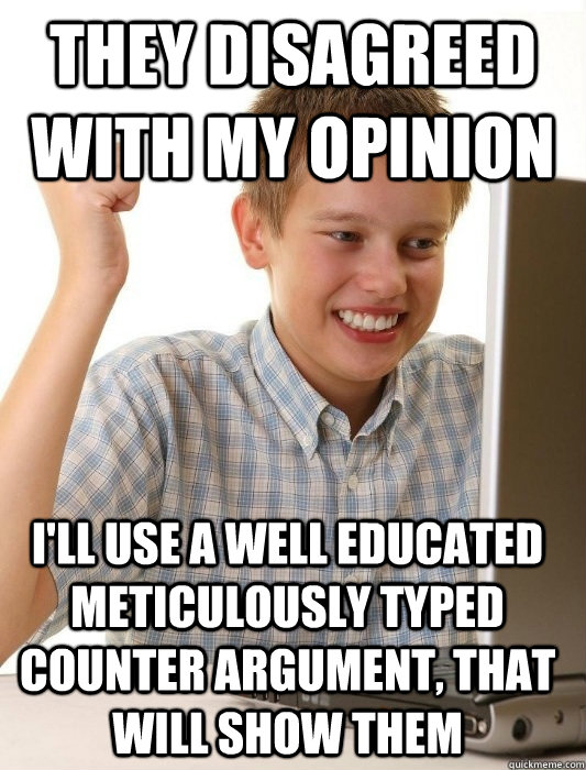 They disagreed with my opinion I'll use a well educated meticulously typed counter argument, that will show them  First Day on the Internet Kid