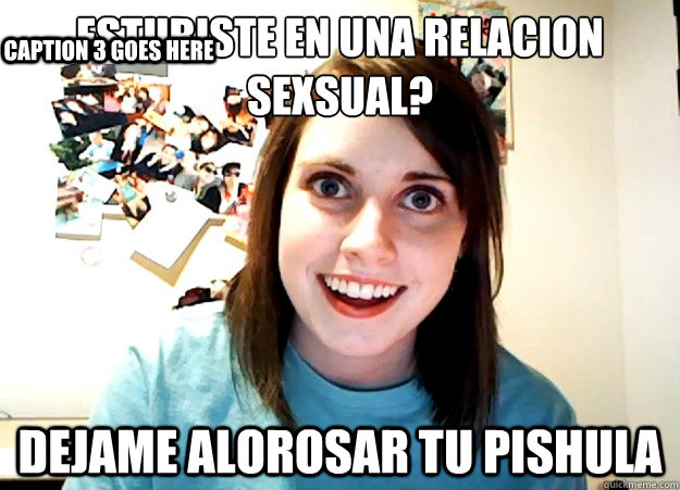 ¿estubiste en una relacion sexsual? DEJAME ALOROSAR TU PISHULA Caption 3 goes here  Overly Attached Girlfriend