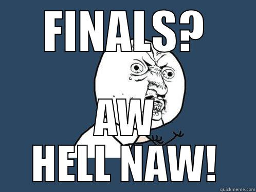 FINALS? AW HELL NAW! Y U No