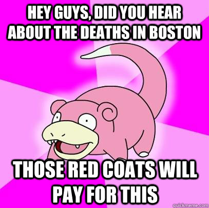 Hey guys, did you hear about the deaths in boston those red coats will pay for this  Slowpoke
