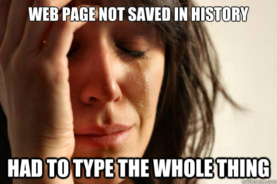 WEB PAGE NOT SAVED IN HISTORY HAD TO TYPE THE WHOLE THING  First World Problems