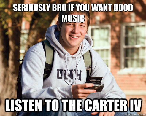seriously bro if you want good music listen to the carter IV  College Freshman