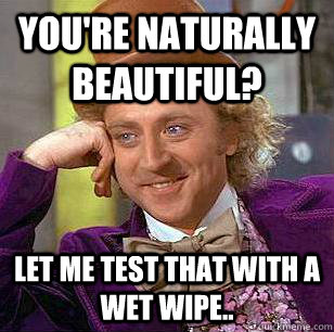 You're naturally beautiful? Let me test that with a wet wipe.. - You're naturally beautiful? Let me test that with a wet wipe..  Condescending Wonka