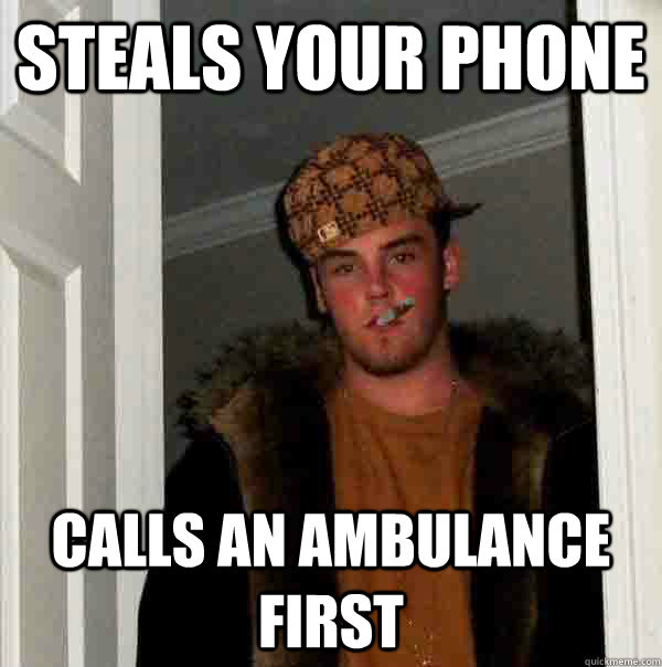 Steals your phone Calls an Ambulance first  Good guy steve