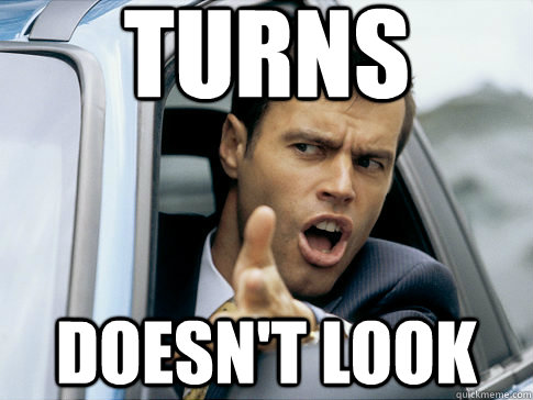 Turns doesn't look  Asshole driver