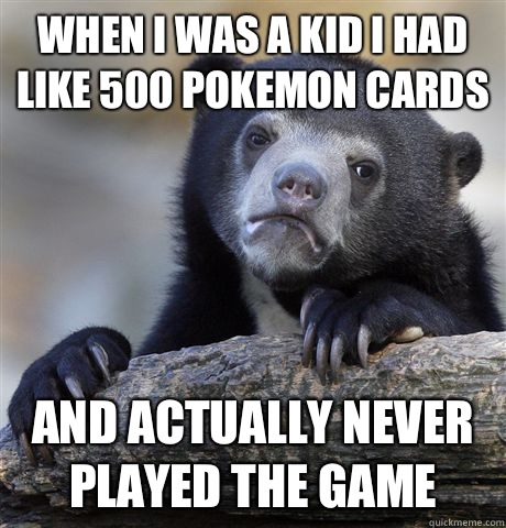 When I was a kid I had like 500 Pokemon cards  And actually never played the game  Confession Bear