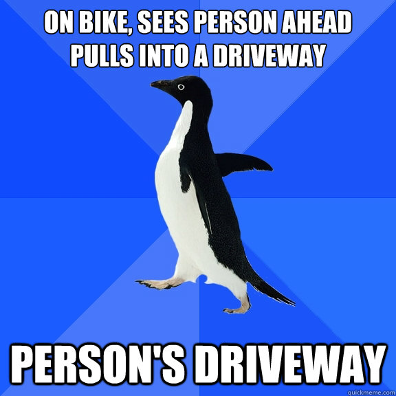 On bike, sees person ahead
pulls into a driveway person's driveway  Socially Awkward Penguin