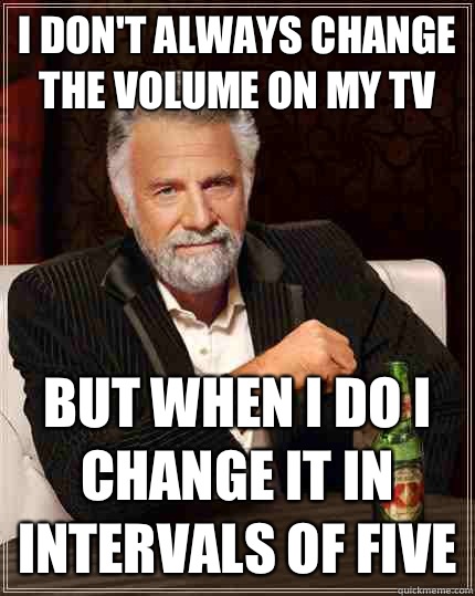 I don't always change the volume on my tv but when I do I change it in intervals Of five  The Most Interesting Man In The World