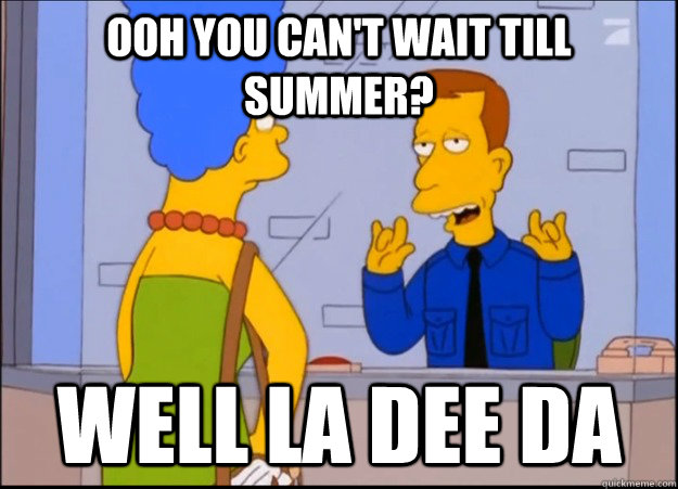ooh you can't wait till summer? well la dee da  unimpressed wardon