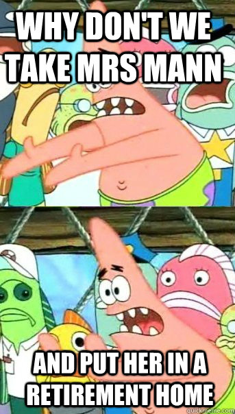 Why don't we take mrs mann and put her in a retirement home  