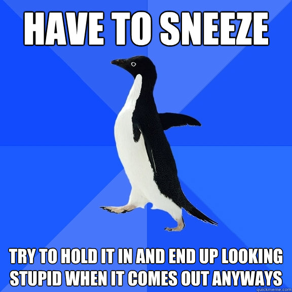 Have to sneeze try to hold it in and end up looking stupid when it comes out anyways  Socially Awkward Penguin