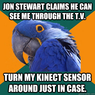 Jon Stewart claims he can see me through the T.V. Turn my Kinect Sensor around Just in case.  Paranoid Parrot