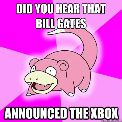 Did you hear that 
bill gates announced the Xbox  Slowpoke