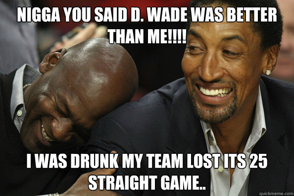 Nigga you said D. Wade was better than me!!!! I was drunk my team lost its 25 straight game.. - Nigga you said D. Wade was better than me!!!! I was drunk my team lost its 25 straight game..  Michael Jordan Bobcats