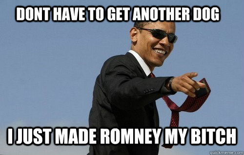     Dont have to get another dog I just made Romney my bitch  