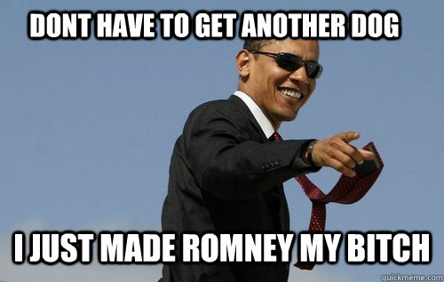     Dont have to get another dog I just made Romney my bitch  Obamas Holding