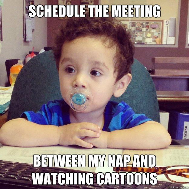 Schedule the meeting between my nap and watching cartoons  