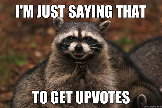 I'm just saying that to get upvotes  Evil Plotting Raccoon
