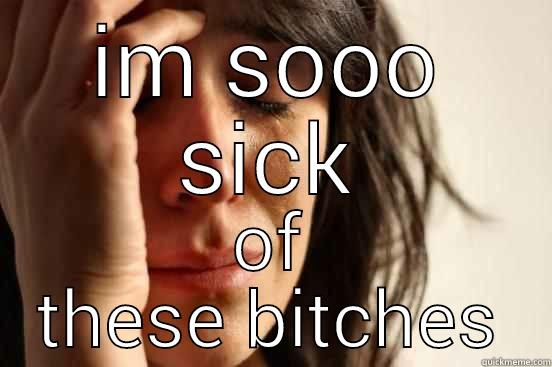 IM SOOO SICK OF THESE BITCHES First World Problems