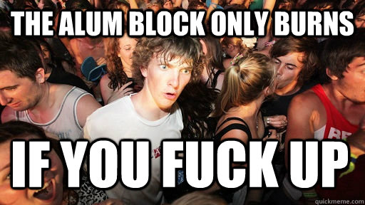 The alum block only burns if you fuck up   Sudden Clarity Clarence