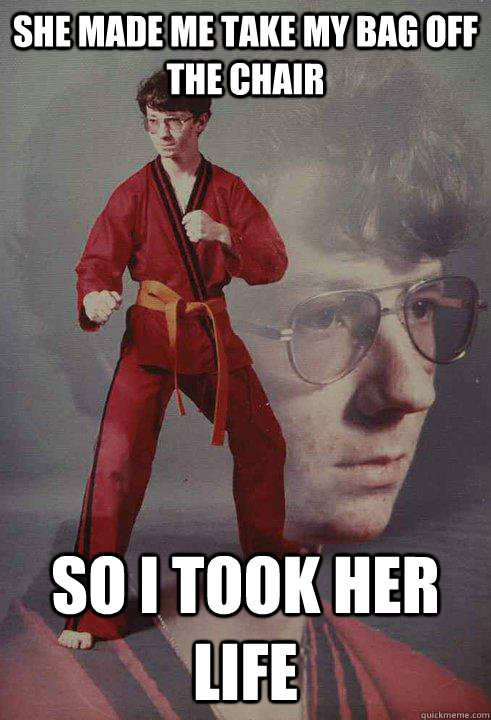She made me take my bag off the chair  so i took her life  Karate Kyle