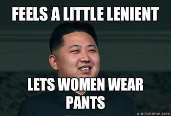 Feels a little lenient  lets women wear pants  Good Guy Kim Jong Un