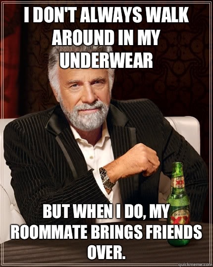 I don't always walk around in my underwear but when I do, my roommate brings friends over.  - I don't always walk around in my underwear but when I do, my roommate brings friends over.   Misc