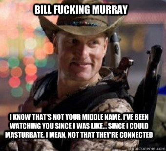 I know that's not your middle name. I've been watching you since I was like... Since I could masturbate. I mean, not that they're connected Bill fucking Murray  Bill Murray