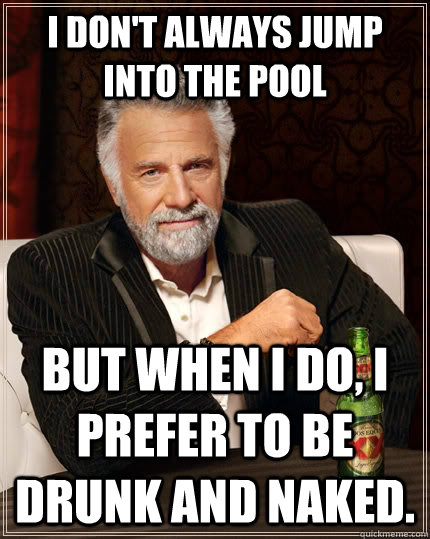I don't always jump into the pool  but when I do, I prefer to be drunk and naked.  The Most Interesting Man In The World