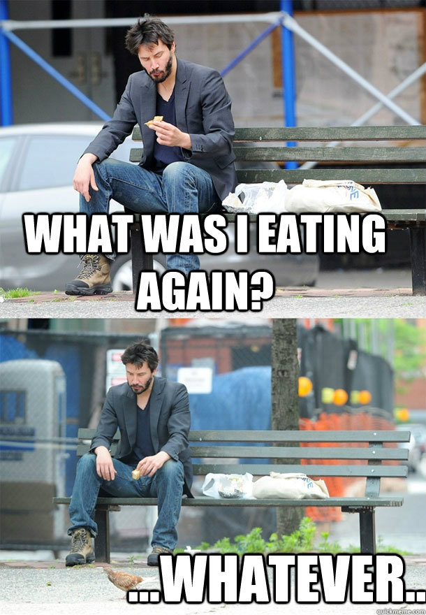 What was I eating again? ...whatever...  Sad Keanu