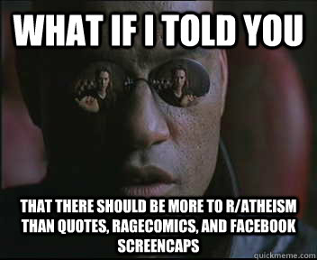What if I told you that there should be more to r/atheism than quotes, ragecomics, and facebook screencaps  Morpheus SC