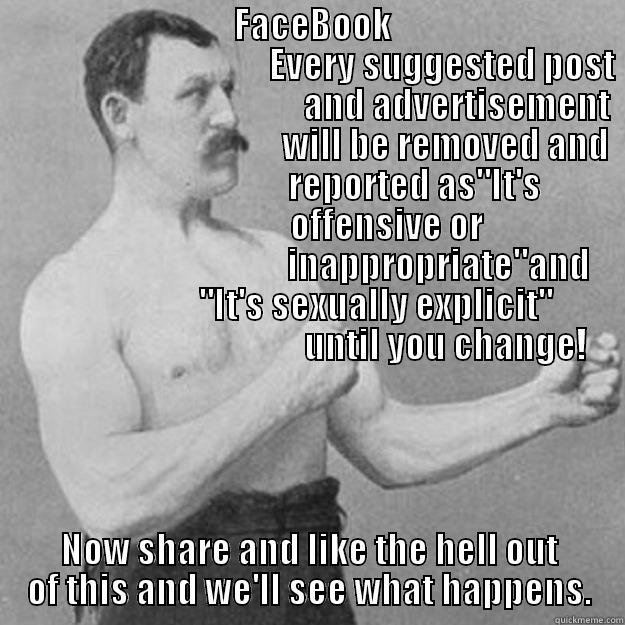                                  FACEBOOK                                                                       EVERY SUGGESTED POST                                            AND ADVERTISEMENT                                          WILL BE REMOVED AND  NOW SHARE AND LIKE THE HELL OUT OF THIS AND WE'LL SEE WHAT HAPPENS. overly manly man