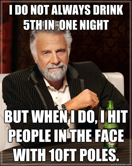 I do not always drink 5th in  one night But when I do, I hit people in the face with 10ft poles.  The Most Interesting Man In The World
