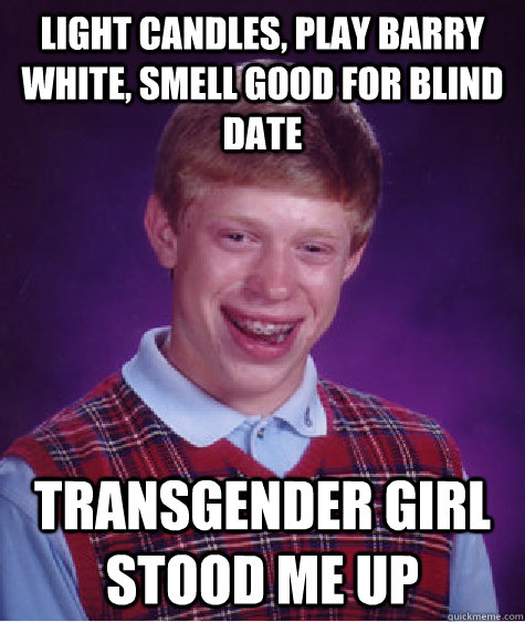 Light candles, play barry white, smell good for blind date Transgender girl stood me up  Bad Luck Brian
