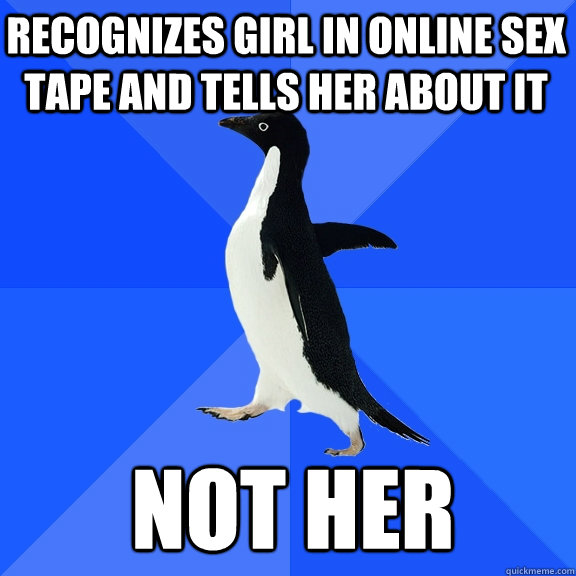 Recognizes girl in online sex tape and tells her about it  not her  Socially Awkward Penguin