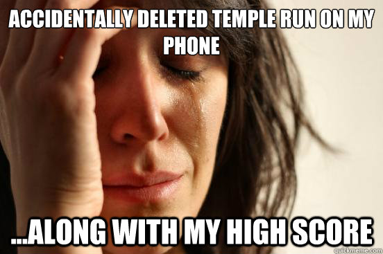 Accidentally deleted temple run on my phone ...along with my high score  First World Problems