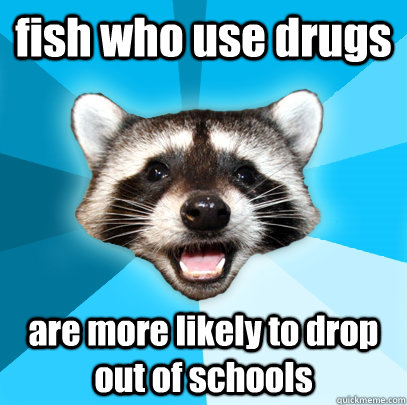 fish who use drugs are more likely to drop out of schools  Lame Pun Coon