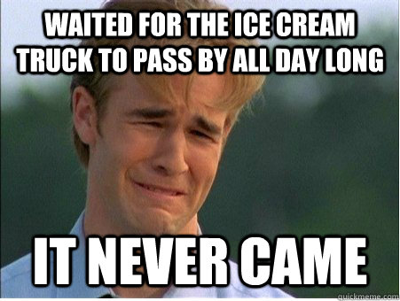 waited for the ice cream truck to pass by all day long it never came  1990s Problems