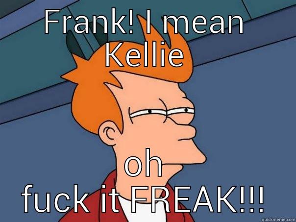 FRANK! I MEAN KELLIE OH FUCK IT FREAK!!! Futurama Fry