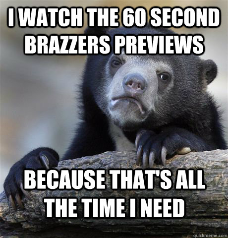 I watch the 60 second brazzers previews because that's all the time i need - I watch the 60 second brazzers previews because that's all the time i need  Misc
