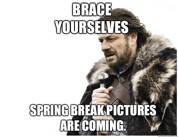 Brace yourselves Spring Break Pictures are coming.  Imminent Ned