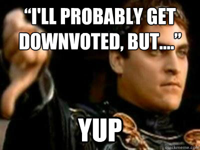 “I'll probably get downvoted, but....” Yup  Downvoting Roman