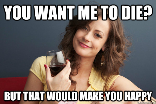 You want me to die? But that would make you happy  Forever Resentful Mother