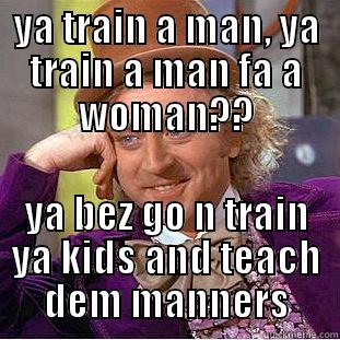 YA TRAIN A MAN, YA TRAIN A MAN FA A WOMAN?? YA BEZ GO N TRAIN YA KIDS AND TEACH DEM MANNERS Creepy Wonka
