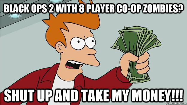 black ops 2 with 8 player co-op zombies? shut up and take my money!!! - black ops 2 with 8 player co-op zombies? shut up and take my money!!!  Btech Shut Up And Take My Money Fry