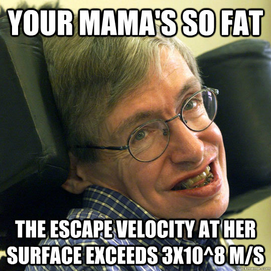 Your Mama's So fat The escape velocity at her surface exceeds 3x10^8 m/s - Your Mama's So fat The escape velocity at her surface exceeds 3x10^8 m/s  Sassy Stephen Hawking