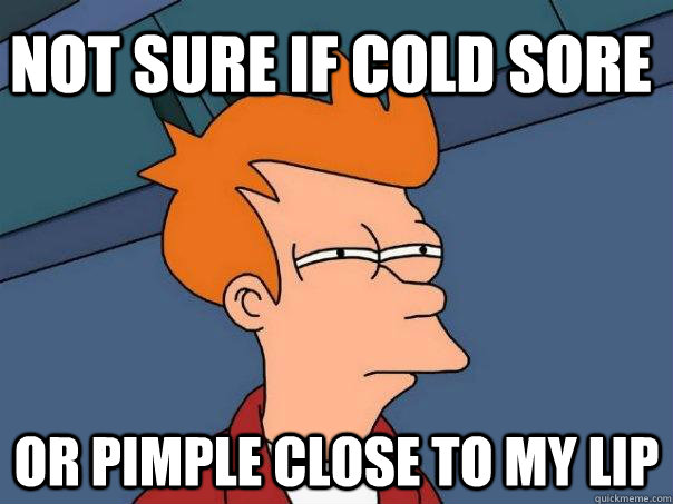 Not sure if cold sore or pimple close to my lip  Futurama Fry